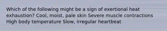 Which of the following might be a sign of exertional heat exhaustion? Cool, moist, pale skin Severe muscle contractions High body temperature Slow, irregular heartbeat