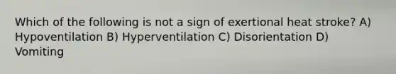 Which of the following is not a sign of exertional heat stroke? A) Hypoventilation B) Hyperventilation C) Disorientation D) Vomiting