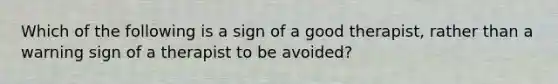 Which of the following is a sign of a good therapist, rather than a warning sign of a therapist to be avoided?