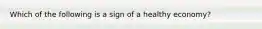 Which of the following is a sign of a healthy economy?