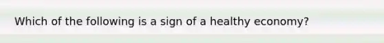 Which of the following is a sign of a healthy economy?