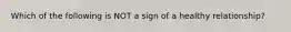 Which of the following is NOT a sign of a healthy relationship?