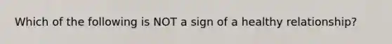 Which of the following is NOT a sign of a healthy relationship?