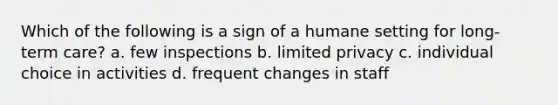 Which of the following is a sign of a humane setting for long-term care? a. few inspections b. limited privacy c. individual choice in activities d. frequent changes in staff