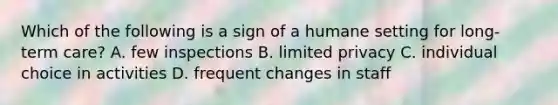 Which of the following is a sign of a humane setting for long-term care? A. few inspections B. limited privacy C. individual choice in activities D. frequent changes in staff