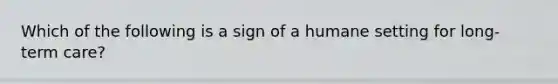 Which of the following is a sign of a humane setting for long-term care?