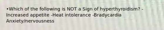 •Which of the following is NOT a Sign of hyperthyroidism? -Increased appetite -Heat intolerance -Bradycardia Anxiety/nervousness