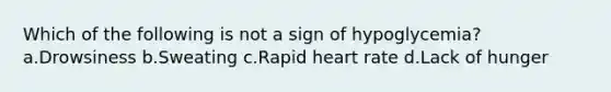 Which of the following is not a sign of hypoglycemia? a.Drowsiness b.Sweating c.Rapid heart rate d.Lack of hunger