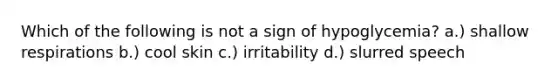 Which of the following is not a sign of hypoglycemia? a.) shallow respirations b.) cool skin c.) irritability d.) slurred speech