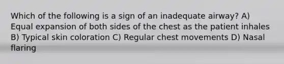 Which of the following is a sign of an inadequate airway? A) Equal expansion of both sides of the chest as the patient inhales B) Typical skin coloration C) Regular chest movements D) Nasal flaring