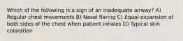 Which of the following is a sign of an inadequate airway? A) Regular chest movements B) Nasal flaring C) Equal expansion of both sides of the chest when patient inhales D) Typical skin coloration