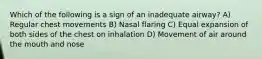 Which of the following is a sign of an inadequate airway? A) Regular chest movements B) Nasal flaring C) Equal expansion of both sides of the chest on inhalation D) Movement of air around the mouth and nose