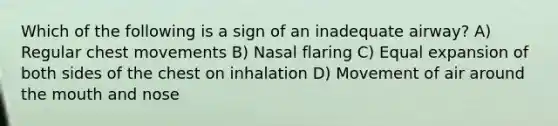 Which of the following is a sign of an inadequate airway? A) Regular chest movements B) Nasal flaring C) Equal expansion of both sides of the chest on inhalation D) Movement of air around the mouth and nose