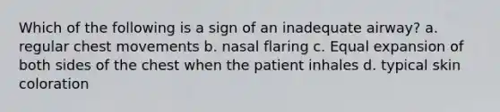 Which of the following is a sign of an inadequate airway? a. regular chest movements b. nasal flaring c. Equal expansion of both sides of the chest when the patient inhales d. typical skin coloration