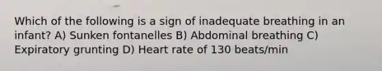 Which of the following is a sign of inadequate breathing in an infant? A) Sunken fontanelles B) Abdominal breathing C) Expiratory grunting D) Heart rate of 130 beats/min