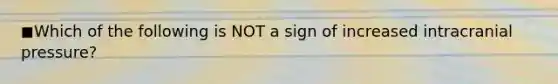 ◼Which of the following is NOT a sign of increased intracranial pressure?