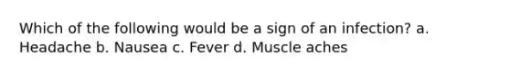 Which of the following would be a sign of an infection? a. Headache b. Nausea c. Fever d. Muscle aches