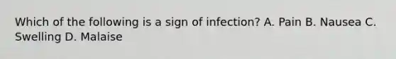 Which of the following is a sign of infection? A. Pain B. Nausea C. Swelling D. Malaise