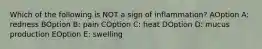 Which of the following is NOT a sign of inflammation? AOption A: redness BOption B: pain COption C: heat DOption D: mucus production EOption E: swelling