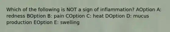 Which of the following is NOT a sign of inflammation? AOption A: redness BOption B: pain COption C: heat DOption D: mucus production EOption E: swelling