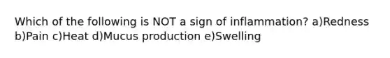 Which of the following is NOT a sign of inflammation? a)Redness b)Pain c)Heat d)Mucus production e)Swelling