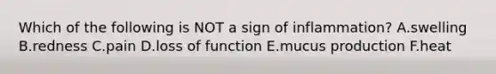 Which of the following is NOT a sign of inflammation? A.swelling B.redness C.pain D.loss of function E.mucus production F.heat