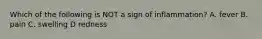 Which of the following is NOT a sign of inflammation? A. fever B. pain C. swelling D redness