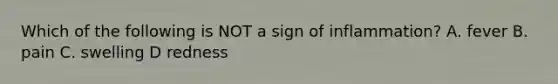 Which of the following is NOT a sign of inflammation? A. fever B. pain C. swelling D redness