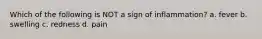 Which of the following is NOT a sign of inflammation? a. fever b. swelling c. redness d. pain