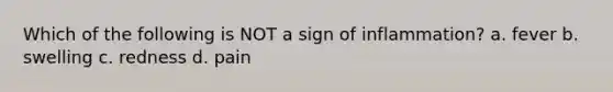 Which of the following is NOT a sign of inflammation? a. fever b. swelling c. redness d. pain