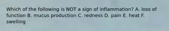 Which of the following is NOT a sign of inflammation? A. loss of function B. mucus production C. redness D. pain E. heat F. swelling