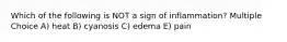 Which of the following is NOT a sign of inflammation? Multiple Choice A) heat B) cyanosis C) edema E) pain