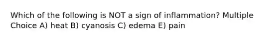 Which of the following is NOT a sign of inflammation? Multiple Choice A) heat B) cyanosis C) edema E) pain