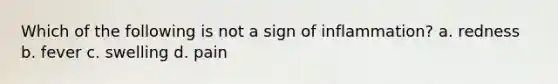 Which of the following is not a sign of inflammation? a. redness b. fever c. swelling d. pain