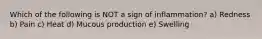 Which of the following is NOT a sign of inflammation? a) Redness b) Pain c) Heat d) Mucous production e) Swelling