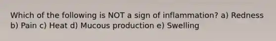 Which of the following is NOT a sign of inflammation? a) Redness b) Pain c) Heat d) Mucous production e) Swelling