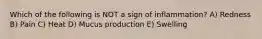 Which of the following is NOT a sign of inflammation? A) Redness B) Pain C) Heat D) Mucus production E) Swelling