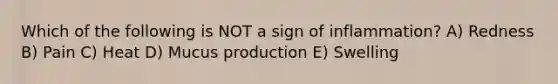 Which of the following is NOT a sign of inflammation? A) Redness B) Pain C) Heat D) Mucus production E) Swelling
