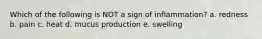 Which of the following is NOT a sign of inflammation? a. redness b. pain c. heat d. mucus production e. swelling