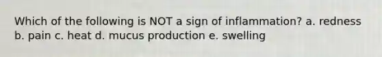 Which of the following is NOT a sign of inflammation? a. redness b. pain c. heat d. mucus production e. swelling