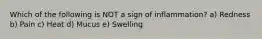 Which of the following is NOT a sign of inflammation? a) Redness b) Pain c) Heat d) Mucus e) Swelling