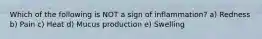 Which of the following is NOT a sign of inflammation? a) Redness b) Pain c) Heat d) Mucus production e) Swelling