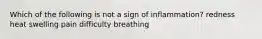 Which of the following is not a sign of inflammation? redness heat swelling pain difficulty breathing