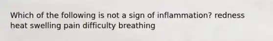 Which of the following is not a sign of inflammation? redness heat swelling pain difficulty breathing