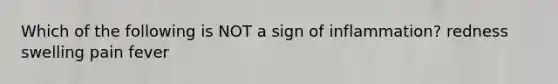 Which of the following is NOT a sign of inflammation? redness swelling pain fever