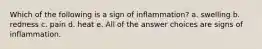 Which of the following is a sign of inflammation? a. swelling b. redness c. pain d. heat e. All of the answer choices are signs of inflammation.