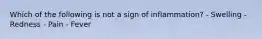 Which of the following is not a sign of inflammation? - Swelling - Redness - Pain - Fever