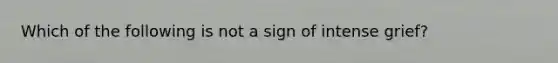 Which of the following is not a sign of intense grief?