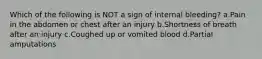 Which of the following is NOT a sign of internal bleeding? a.Pain in the abdomen or chest after an injury b.Shortness of breath after an injury c.Coughed up or vomited blood d.Partial amputations