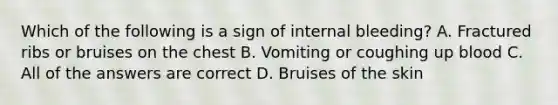 Which of the following is a sign of internal bleeding? A. Fractured ribs or bruises on the chest B. Vomiting or coughing up blood C. All of the answers are correct D. Bruises of the skin